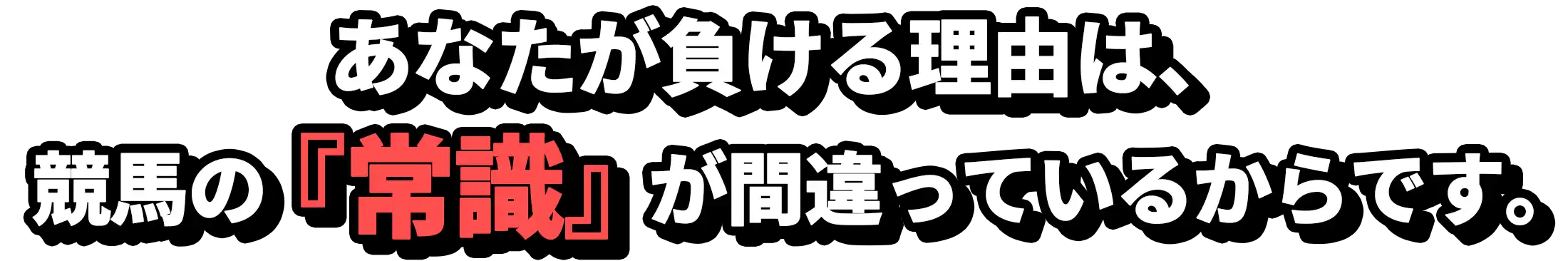 その理由は、あなたが信じる競馬の『常識』が間違っていたからです。