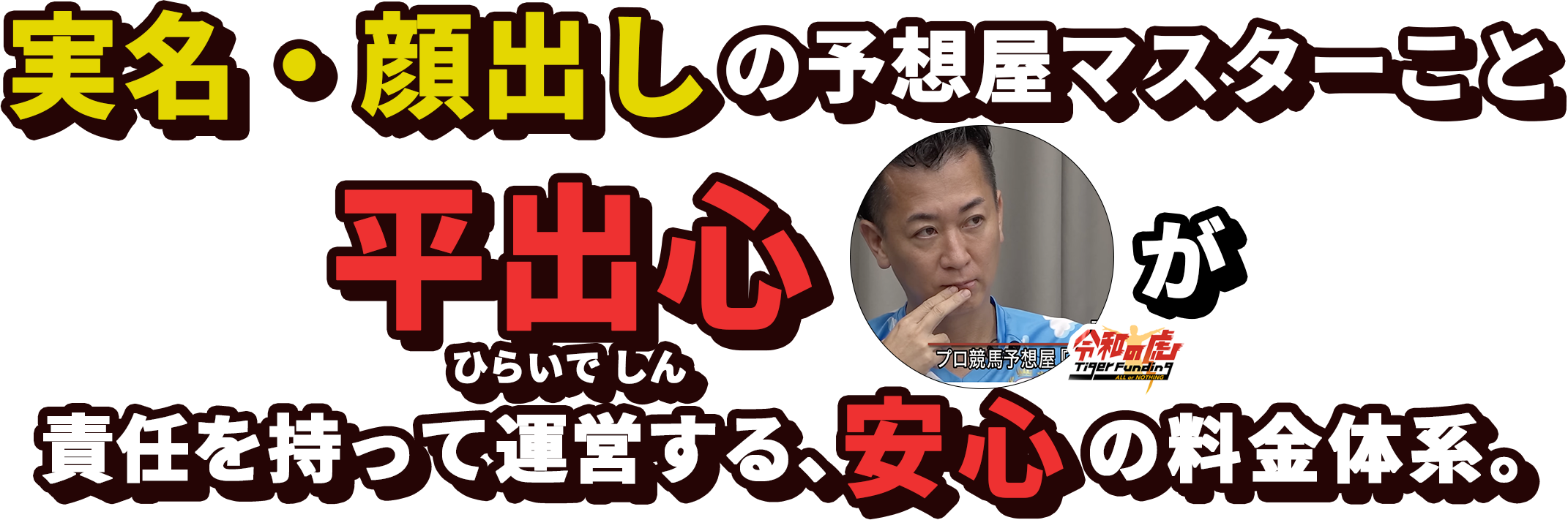 実名・顔出しの予想屋マスターこと平出心（令和の虎）が責任を持って運営する、安心の料金体系。